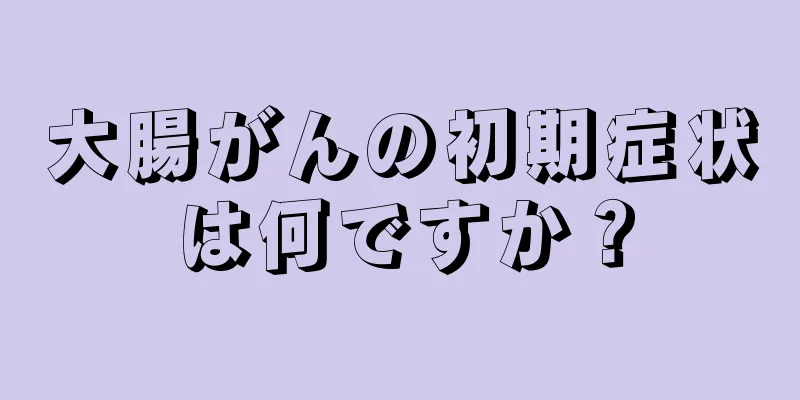 大腸がんの初期症状は何ですか？