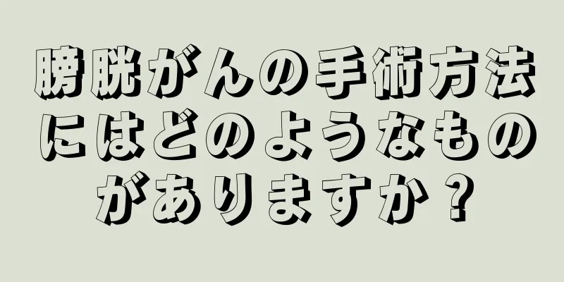 膀胱がんの手術方法にはどのようなものがありますか？