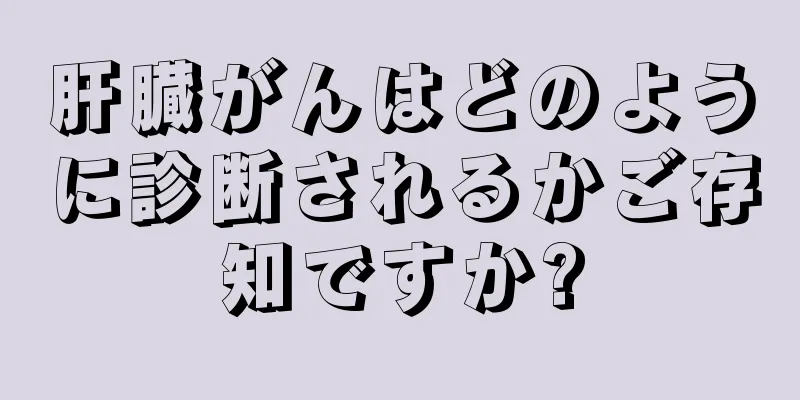 肝臓がんはどのように診断されるかご存知ですか?
