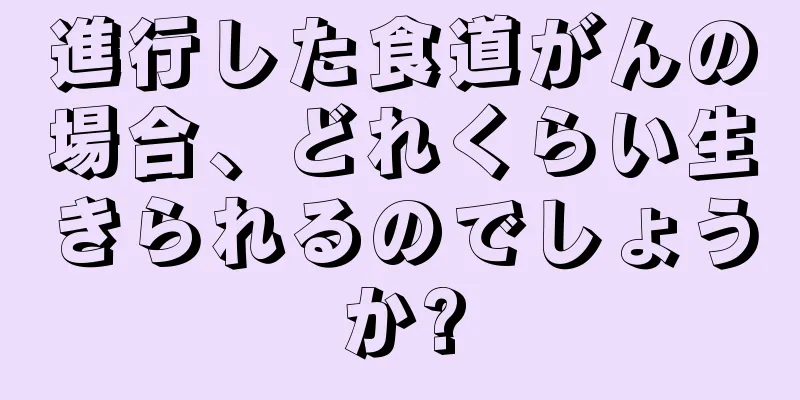 進行した食道がんの場合、どれくらい生きられるのでしょうか?