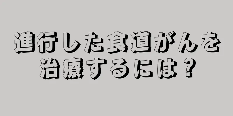 進行した食道がんを治療するには？