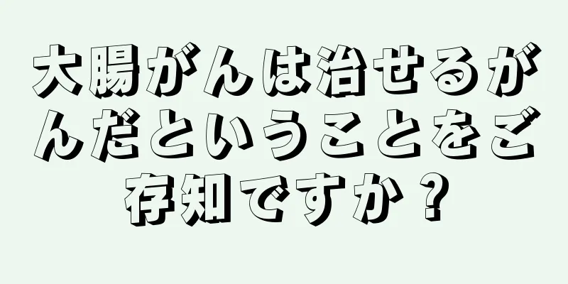 大腸がんは治せるがんだということをご存知ですか？