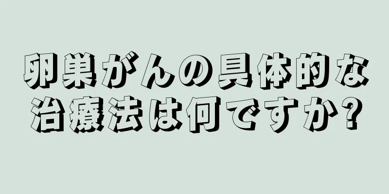 卵巣がんの具体的な治療法は何ですか?