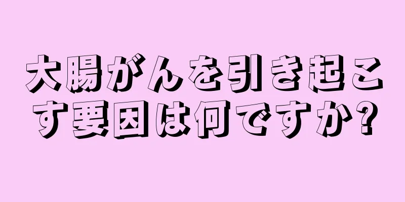 大腸がんを引き起こす要因は何ですか?