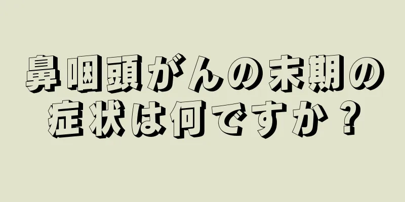 鼻咽頭がんの末期の症状は何ですか？