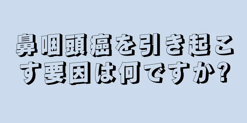 鼻咽頭癌を引き起こす要因は何ですか?