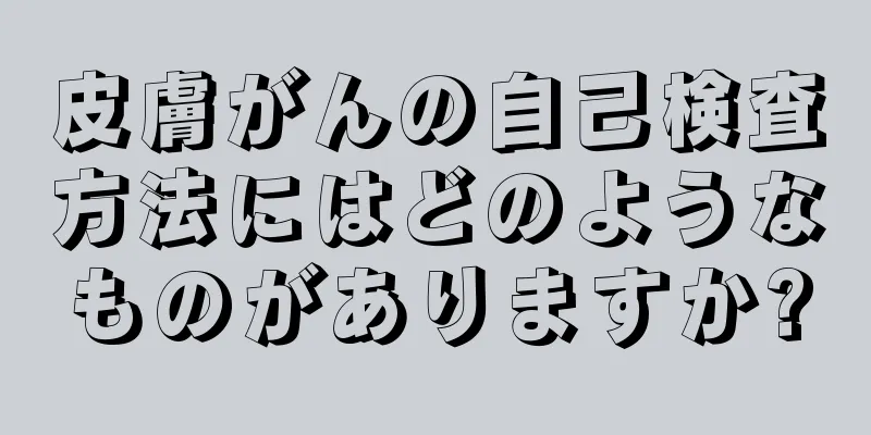 皮膚がんの自己検査方法にはどのようなものがありますか?