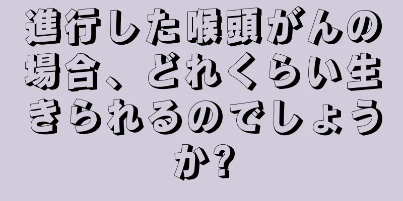 進行した喉頭がんの場合、どれくらい生きられるのでしょうか?