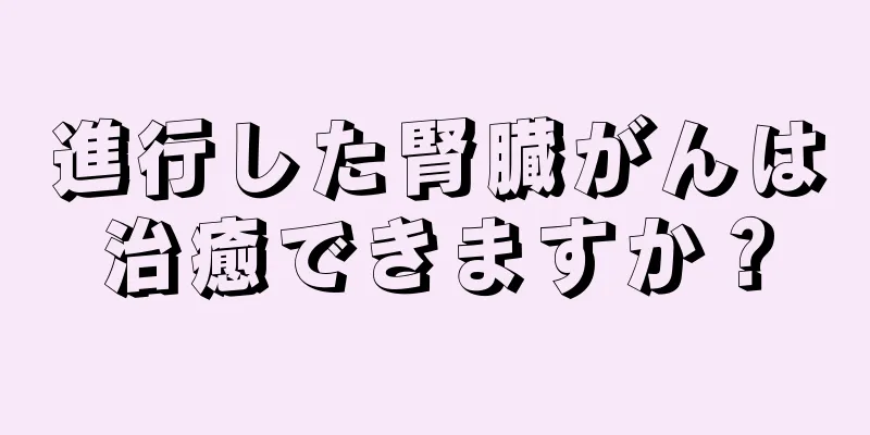 進行した腎臓がんは治癒できますか？