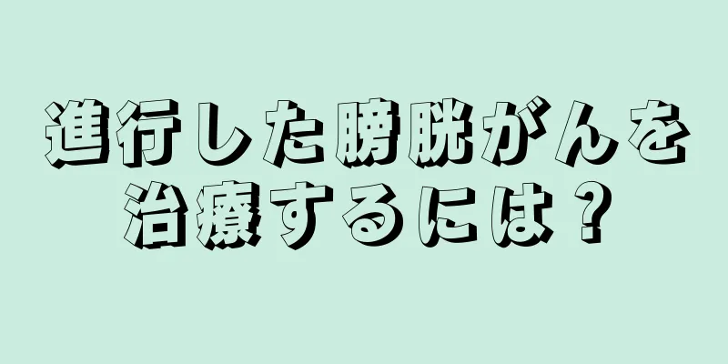 進行した膀胱がんを治療するには？