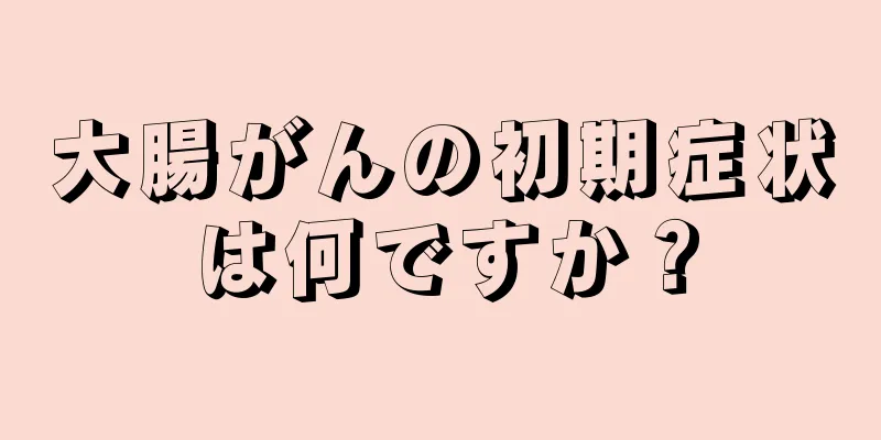 大腸がんの初期症状は何ですか？