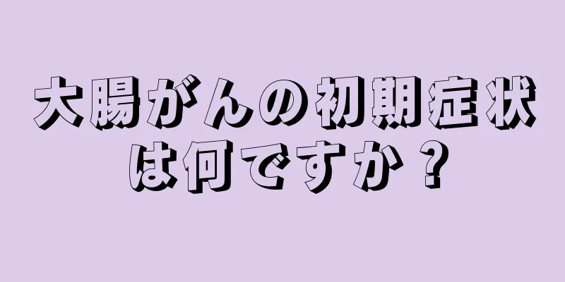 大腸がんの初期症状は何ですか？