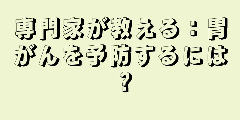 専門家が教える：胃がんを予防するには？