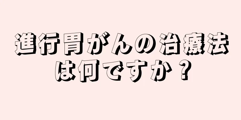 進行胃がんの治療法は何ですか？