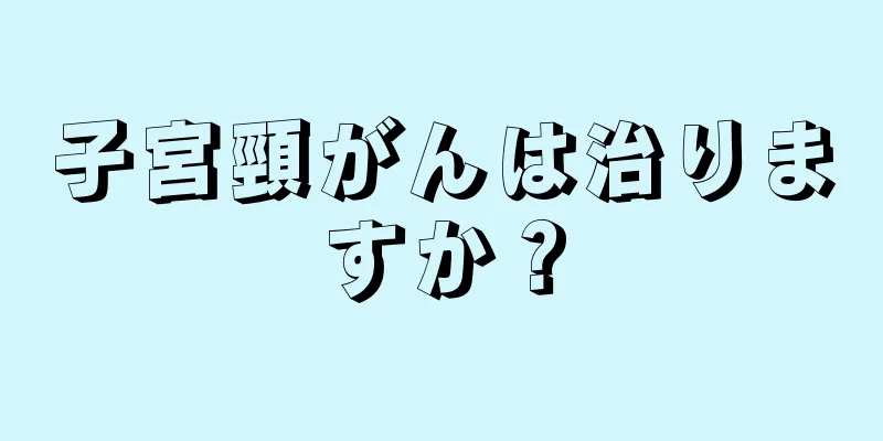 子宮頸がんは治りますか？