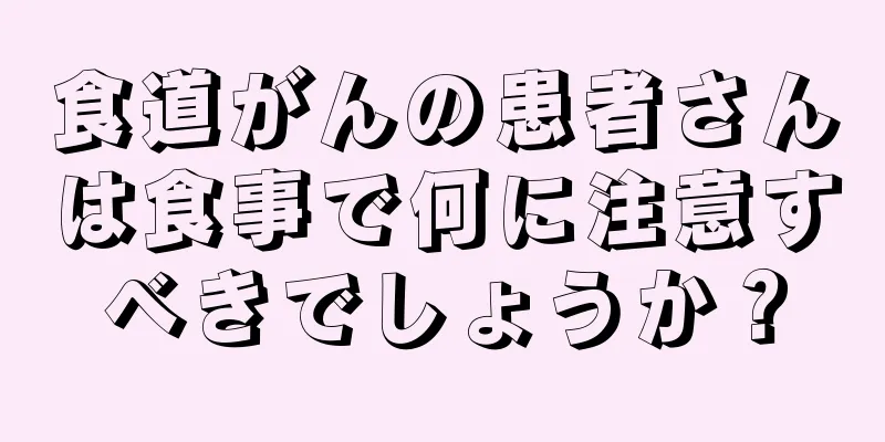 食道がんの患者さんは食事で何に注意すべきでしょうか？