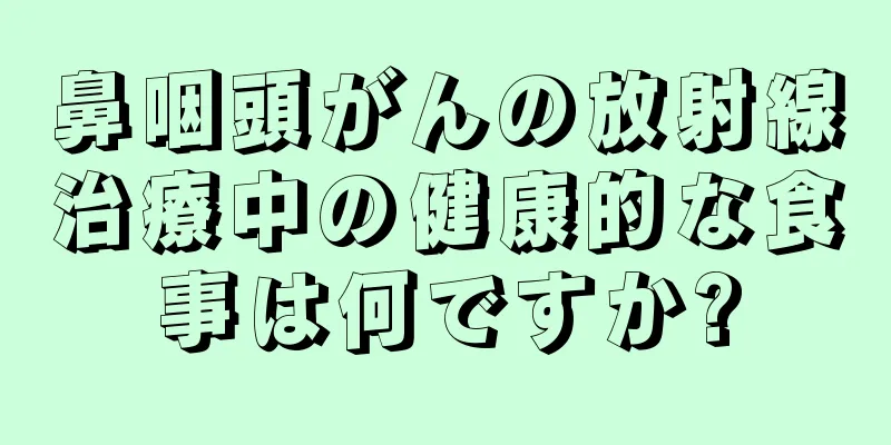 鼻咽頭がんの放射線治療中の健康的な食事は何ですか?