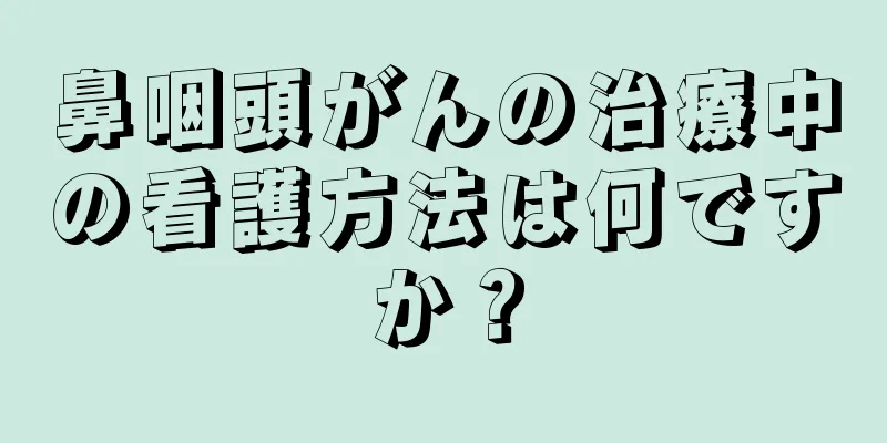 鼻咽頭がんの治療中の看護方法は何ですか？