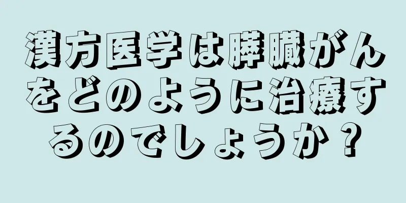 漢方医学は膵臓がんをどのように治療するのでしょうか？