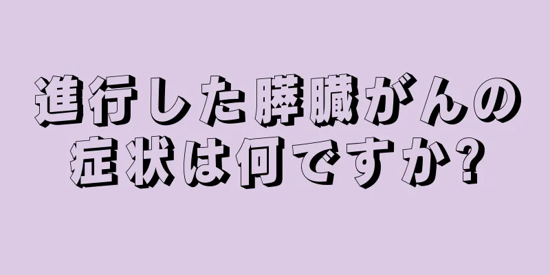 進行した膵臓がんの症状は何ですか?