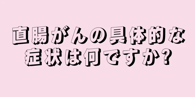 直腸がんの具体的な症状は何ですか?