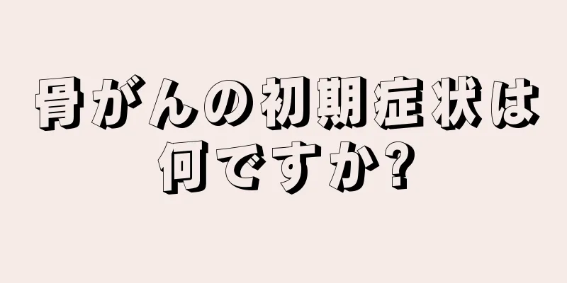 骨がんの初期症状は何ですか?