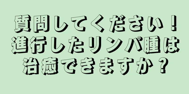 質問してください！進行したリンパ腫は治癒できますか？