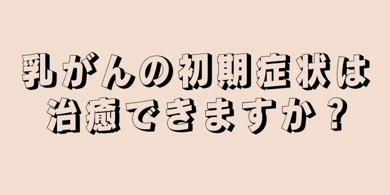 乳がんの初期症状は治癒できますか？