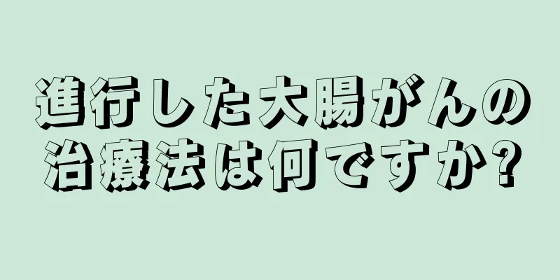 進行した大腸がんの治療法は何ですか?