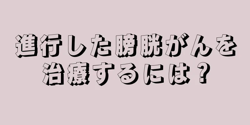 進行した膀胱がんを治療するには？