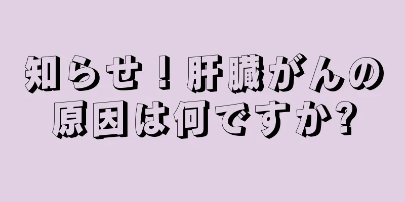 知らせ！肝臓がんの原因は何ですか?