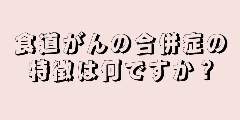 食道がんの合併症の特徴は何ですか？