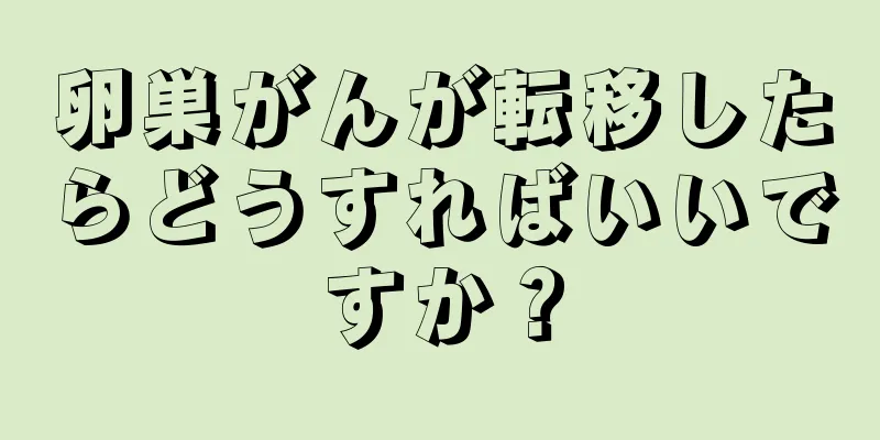 卵巣がんが転移したらどうすればいいですか？
