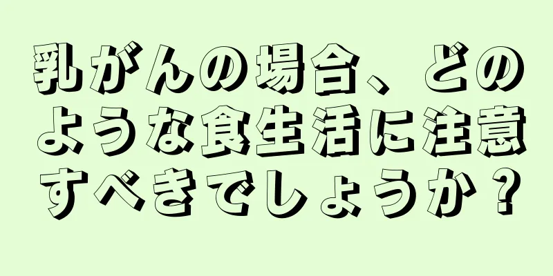 乳がんの場合、どのような食生活に注意すべきでしょうか？