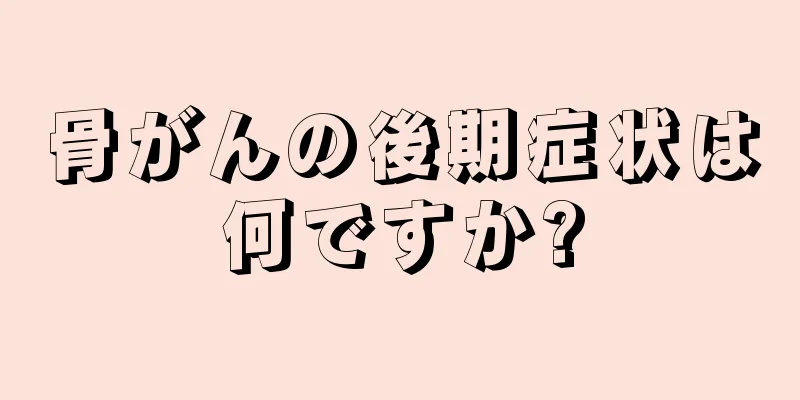 骨がんの後期症状は何ですか?