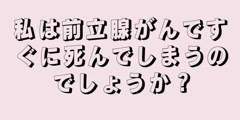 私は前立腺がんですぐに死んでしまうのでしょうか？