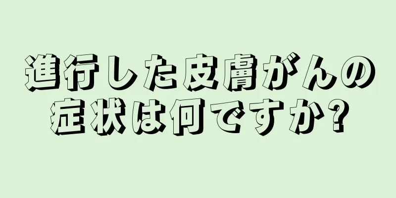 進行した皮膚がんの症状は何ですか?