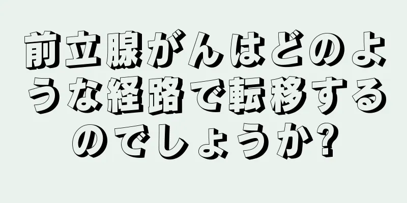 前立腺がんはどのような経路で転移するのでしょうか?