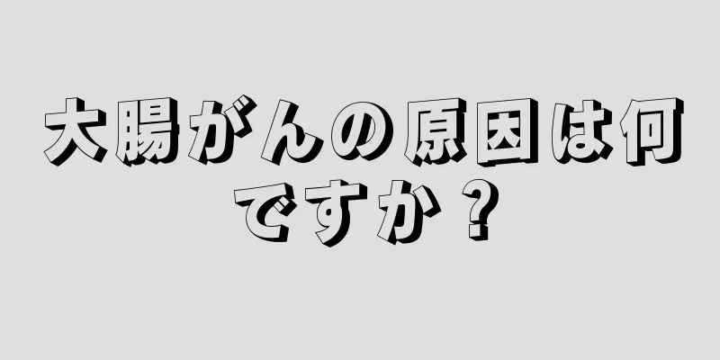 大腸がんの原因は何ですか？