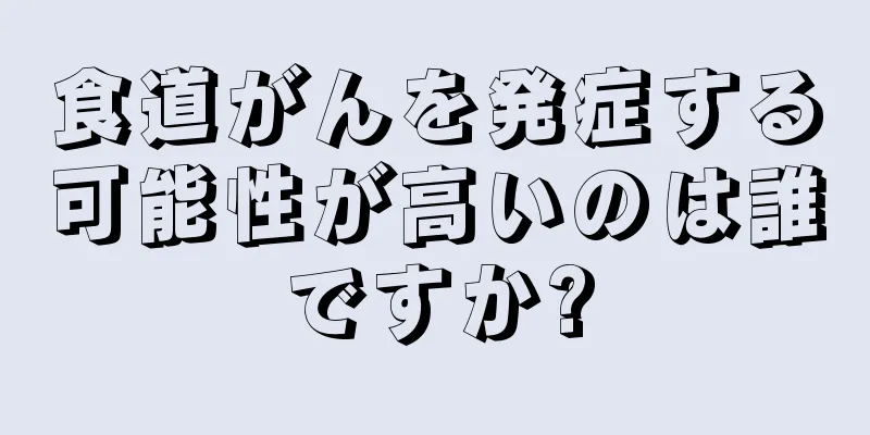 食道がんを発症する可能性が高いのは誰ですか?