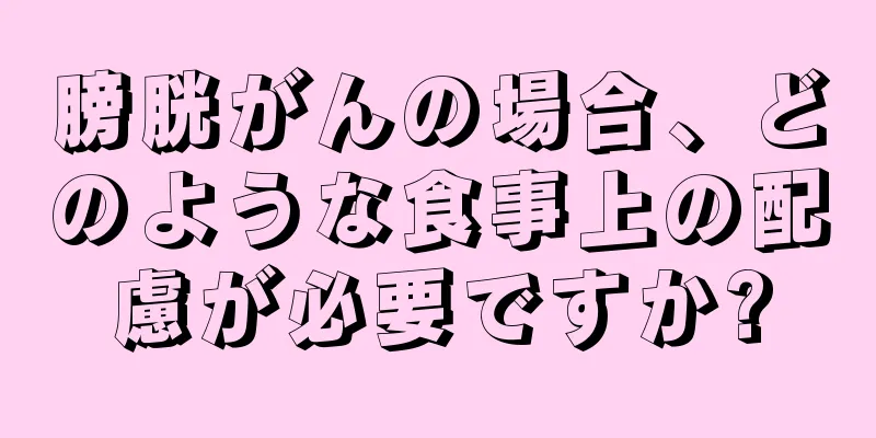 膀胱がんの場合、どのような食事上の配慮が必要ですか?
