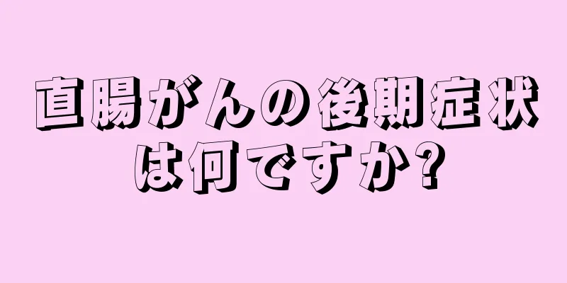 直腸がんの後期症状は何ですか?