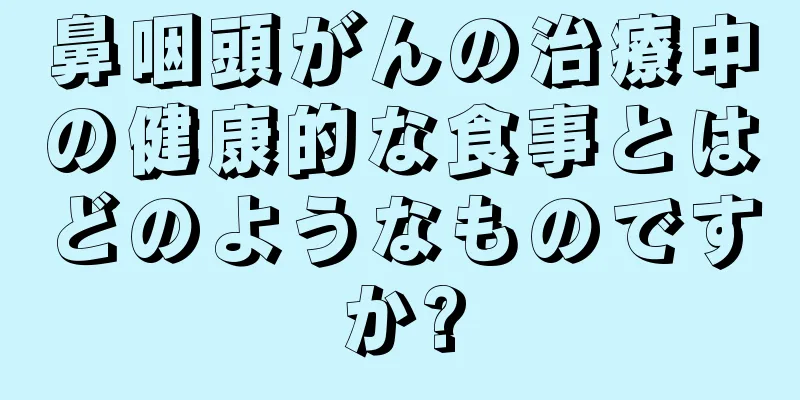 鼻咽頭がんの治療中の健康的な食事とはどのようなものですか?
