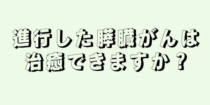 進行した膵臓がんは治癒できますか？