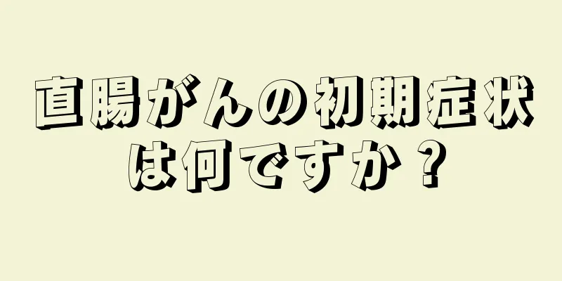 直腸がんの初期症状は何ですか？