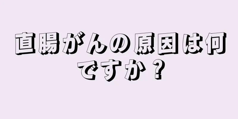 直腸がんの原因は何ですか？