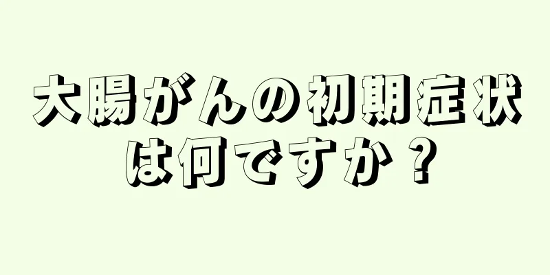 大腸がんの初期症状は何ですか？
