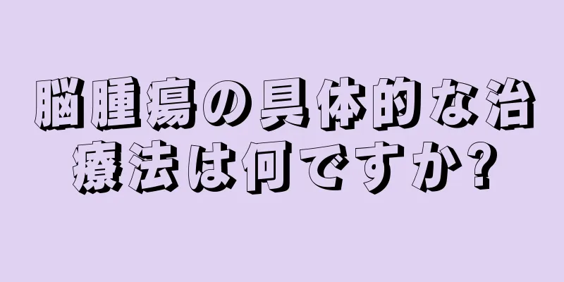 脳腫瘍の具体的な治療法は何ですか?