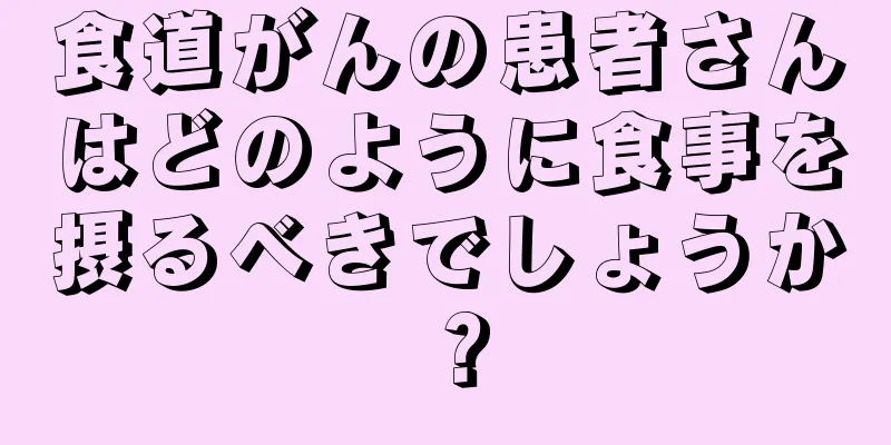 食道がんの患者さんはどのように食事を摂るべきでしょうか？