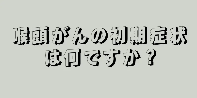 喉頭がんの初期症状は何ですか？
